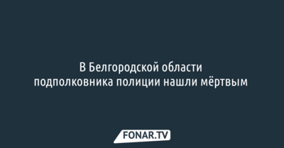 В Белгородской области подполковника полиции нашли мёртвым