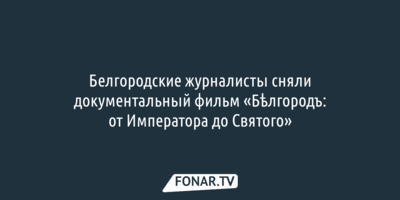 Белгородские журналисты сняли документальный фильм «Бѣлгородъ: от Императора до Святого»
