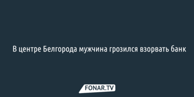 ​В центре Белгорода мужчина грозился взорвать банк [обновлено]