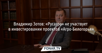 Владимир Зотов: «Русагро» не участвует в инвестировании проектов «Агро-Белогорья»