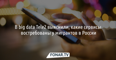 В big data Tele2 выяснили, какие сервисы востребованы у мигрантов в России