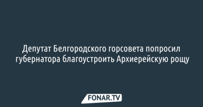 Депутат Белгородского горсовета попросил губернатора благоустроить Архиерейскую рощу