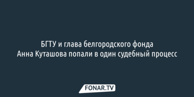 БГТУ и глава белгородского фонда Анна Куташова попали в один судебный процесс
