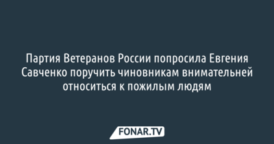 Партия Ветеранов России попросила ​Евгения Савченко​ поручить чиновникам внимательней относиться к пожилым людям