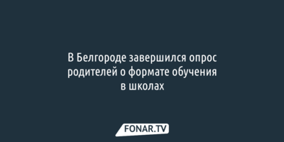 В Белгороде завершился опрос родителей о формате обучения в школах