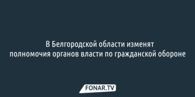 ​В Белгородской области изменят полномочия органов власти по гражданской обороне