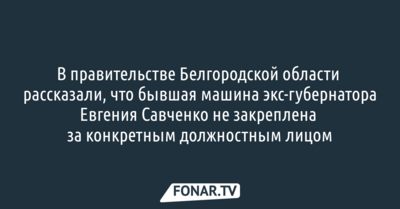 В белгородском правительстве рассказали, что бывшая машина Евгения Савченко не закреплена за ним