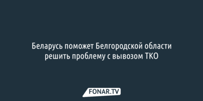 Беларусь поможет Белгородской области решить проблему с вывозом ТКО