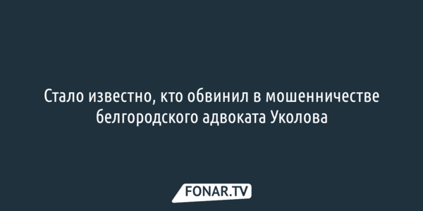 Стало известно, кто обвинил в мошенничестве белгородского адвоката Уколова