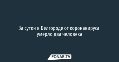 За сутки в Белгороде от коронавируса умерло два человека