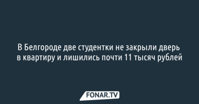 В Белгороде две студентки не закрыли дверь в квартиру и лишились почти 11 тысяч рублей