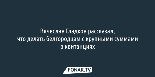 Вячеслав Гладков рассказал, что делать белгородцам с крупными суммами в квитанциях