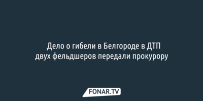 Дело о гибели в Белгороде в резонансном ДТП двух фельдшеров передали прокурору