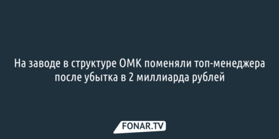 На заводе в структуре ОМК поменяли топ-менеджера после убытка в 2 миллиарда рублей
