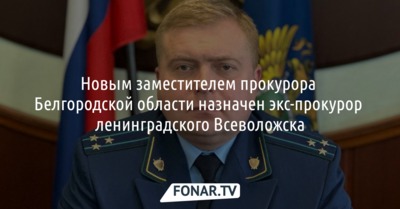 Новым заместителем прокурора Белгородской области назначен экс-прокурор ленинградского Всеволожска