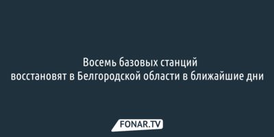 Восемь базовых станций восстановят в Белгородской области в ближайшие дни