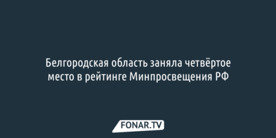Белгородская область заняла четвёртое место в рейтинге Минпросвещения РФ