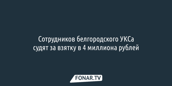 Сотрудников белгородского УКСа судят за взятку в 4 миллиона рублей 