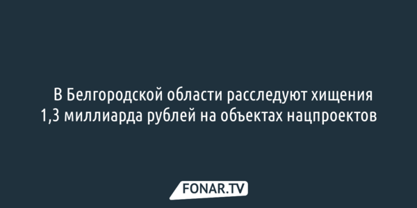 ​В Белгородской области расследуют хищения 1,3 миллиарда рублей на объектах нацпроектов