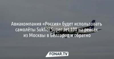 Авиакомпания «Россия» будет использовать самолёты Sukhoi Super Jet 100 на рейсах из Москвы в Белгород и обратно