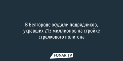 В Белгороде осудили подрядчиков, укравших 215 миллионов на стройке стрелкового полигона
