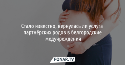 Стало известно, вернулась ли услуга партнёрских родов в белгородские больницы