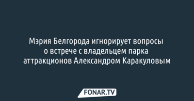 Мэрия Белгорода игнорирует вопросы о встрече с владельцем парка аттракционов Александром Каракуловым