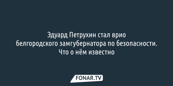Эдуард Петрухин стал врио белгородского замгубернатора по безопасности. Что о нём известно