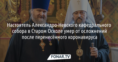 Настоятель Александро-Невского кафедрального собора в Старом Осколе умер от осложнений после коронавируса