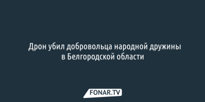 ​Дрон убил добровольца народной дружины в Белгородской области
