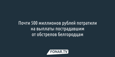 Почти 500 миллионов рублей потратили на выплаты пострадавшим от обстрелов белгородцам