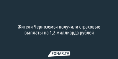 Жители Черноземья получили страховые выплаты на 1,2 миллиарда рублей 