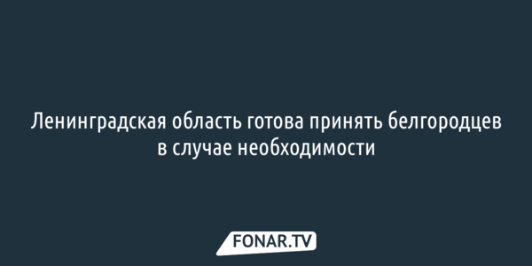 Ленинградская область готова принять белгородцев в случае необходимости