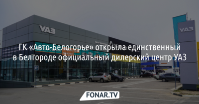 В ГК «Авто-Белогорье» открылся единственный официальный дилерский центр УАЗ в городе Белгороде