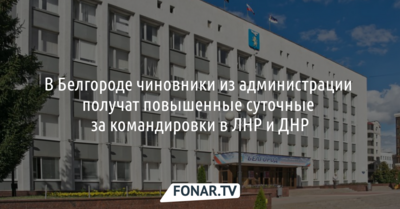 Чиновники из администрации Белгорода получат повышенные суточные за командировки в ЛДНР
