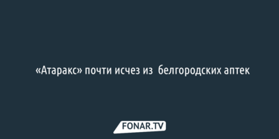 ​«Атаракс» почти исчез из  белгородских аптек