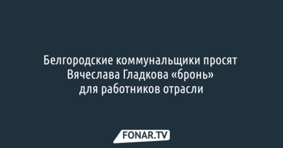 Белгородские коммунальщики просят Вячеслава Гладкова «бронь» для работников отрасли