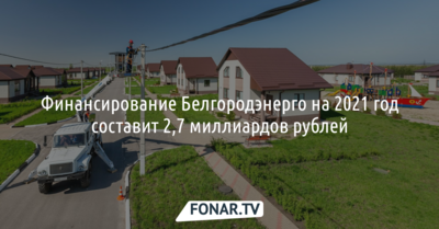 Финансирование «Белгородэнерго» на 2021 год составит 2,7 миллиарда рублей