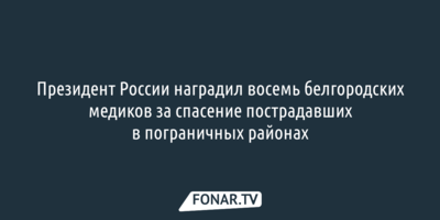 Президент России наградил восемь белгородских медиков за спасение пострадавших в пограничных районах