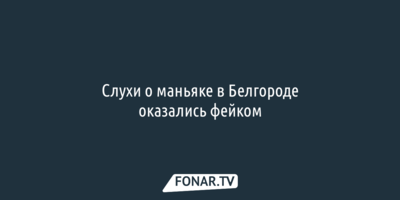 Слухи о маньяке в Белгороде оказались фейком