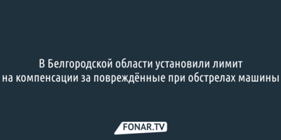 В Белгородской области установили лимит на компенсации за повреждённые при обстрелах машины
