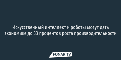 Искусственный интеллект и роботы могут дать экономике до 33 процентов роста производительности
