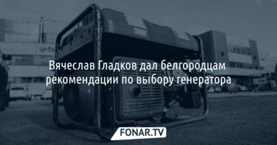 Вячеслав Гладков дал белгородцам рекомендации по выбору генератора