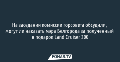На заседании комиссии горсовета обсудили, могут ли наказать мэра Белгорода за полученный в подарок Land Cruiser 200