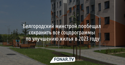 Белгородский минстрой сохранит все соцпрограммы по улучшению жилья в 2023 году
