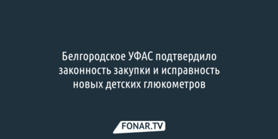 Белгородское УФАС подтвердило законность закупки и исправность новых детских глюкометров