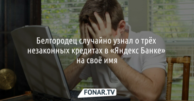 Белгородец случайно узнал о трёх незаконных кредитах в «Яндекс Банке» на своё имя