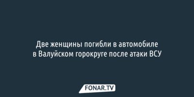 Две женщины погибли в автомобиле в Валуйском горокруге от атаки ВСУ
