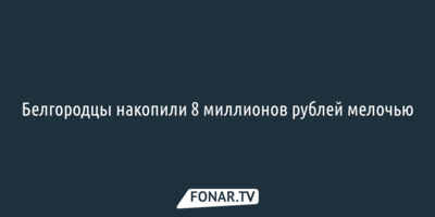 Белгородцы накопили 8 миллионов рублей мелочью