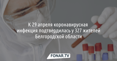 К 29 апреля коронавирусная инфекция подтвердилась у 327 жителей Белгородской области 